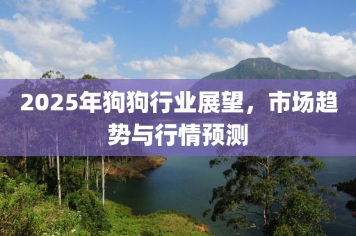 2025年狗狗行業(yè)展望，市場(chǎng)趨勢(shì)與行情預(yù)測(cè)