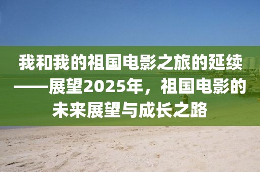 我和我的祖國電影之旅的延續(xù)——展望2025年，祖國電影的未來展望與成長之路