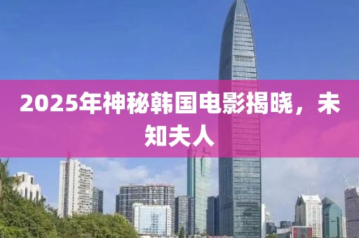 2025年神秘韓國電影揭曉，未知夫人