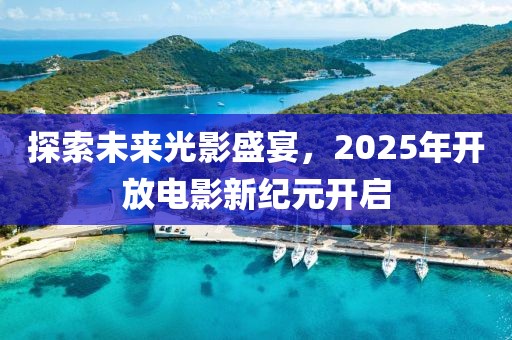 探索未來(lái)光影盛宴，2025年開(kāi)放電影新紀(jì)元開(kāi)啟