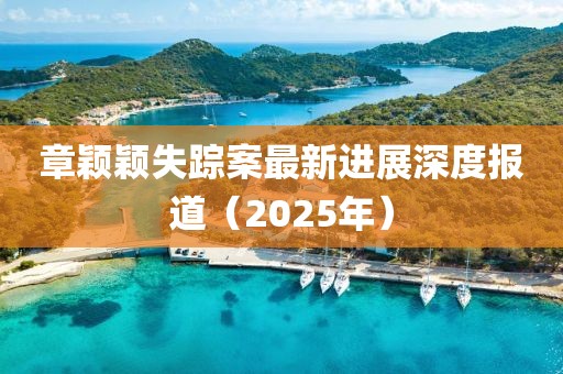 章穎穎失蹤案最新進(jìn)展深度報(bào)道（2025年）