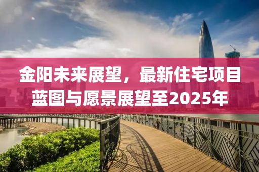 金陽未來展望，最新住宅項目藍圖與愿景展望至2025年