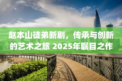 趙本山徒弟新劇，傳承與創(chuàng)新的藝術(shù)之旅 2025年矚目之作