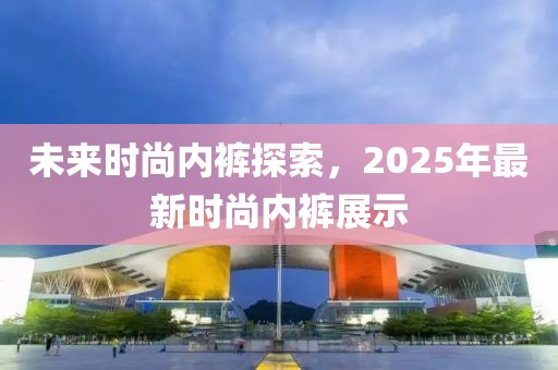 未來時(shí)尚內(nèi)褲探索，2025年最新時(shí)尚內(nèi)褲展示