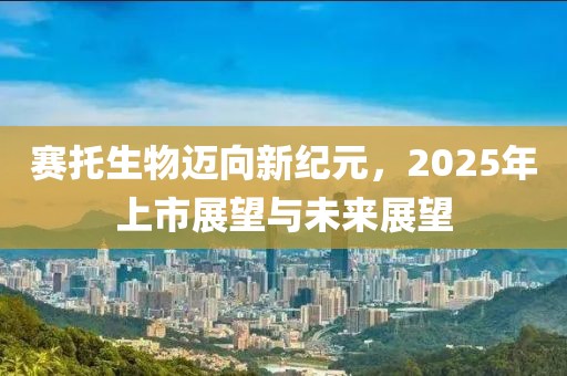 賽托生物邁向新紀元，2025年上市展望與未來展望