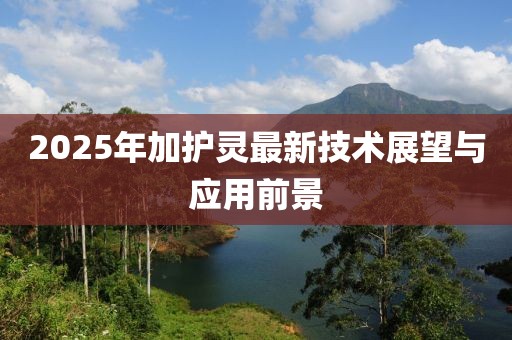 2025年加護靈最新技術(shù)展望與應(yīng)用前景