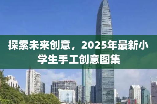 探索未來創(chuàng)意，2025年最新小學(xué)生手工創(chuàng)意圖集