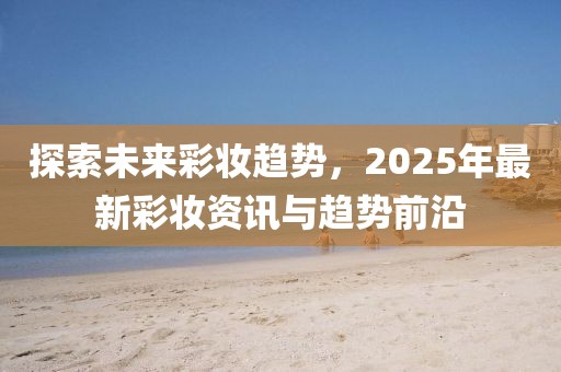 探索未來(lái)彩妝趨勢(shì)，2025年最新彩妝資訊與趨勢(shì)前沿