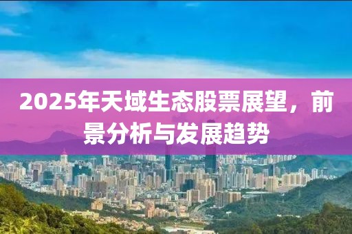 2025年天域生態(tài)股票展望，前景分析與發(fā)展趨勢(shì)