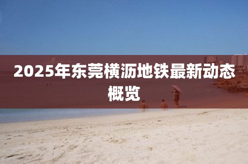 2025年東莞橫瀝地鐵最新動(dòng)態(tài)概覽