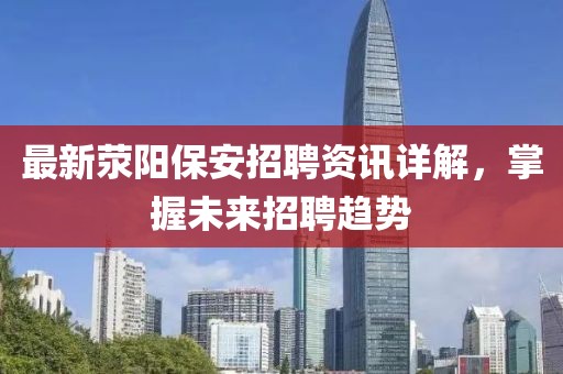 最新滎陽(yáng)保安招聘資訊詳解，掌握未來(lái)招聘趨勢(shì)
