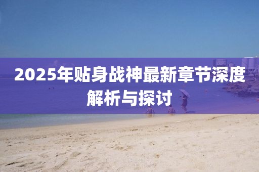 2025年貼身戰(zhàn)神最新章節(jié)深度解析與探討