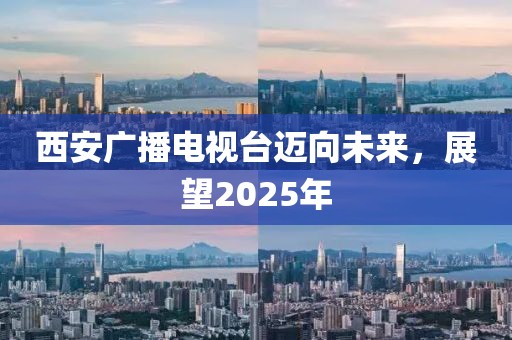 西安廣播電視臺(tái)邁向未來(lái)，展望2025年