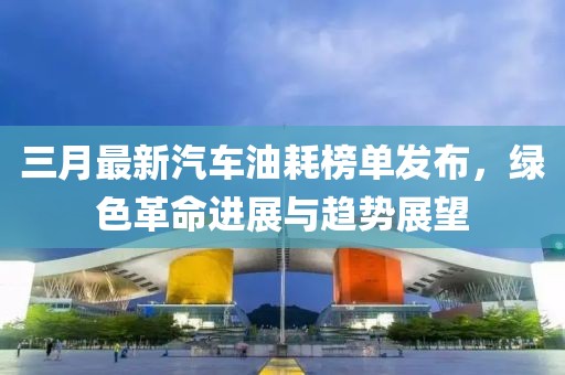三月最新汽車油耗榜單發(fā)布，綠色革命進(jìn)展與趨勢(shì)展望