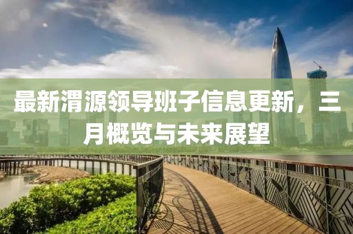 最新渭源領(lǐng)導(dǎo)班子信息更新，三月概覽與未來展望