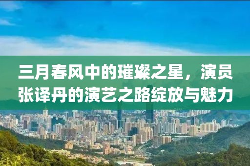 三月春風中的璀璨之星，演員張譯丹的演藝之路綻放與魅力