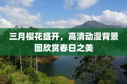 三月櫻花盛開(kāi)，高清動(dòng)漫背景圖欣賞春日之美