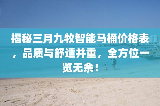 揭秘三月九牧智能馬桶價格表，品質(zhì)與舒適并重，全方位一覽無余！