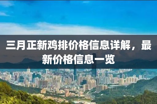 三月正新雞排價(jià)格信息詳解，最新價(jià)格信息一覽