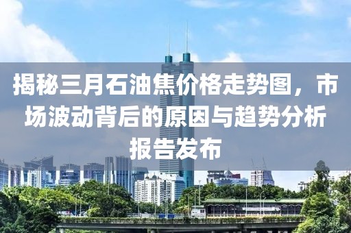揭秘三月石油焦價(jià)格走勢(shì)圖，市場(chǎng)波動(dòng)背后的原因與趨勢(shì)分析報(bào)告發(fā)布