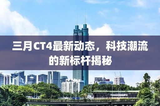 三月CT4最新動(dòng)態(tài)，科技潮流的新標(biāo)桿揭秘