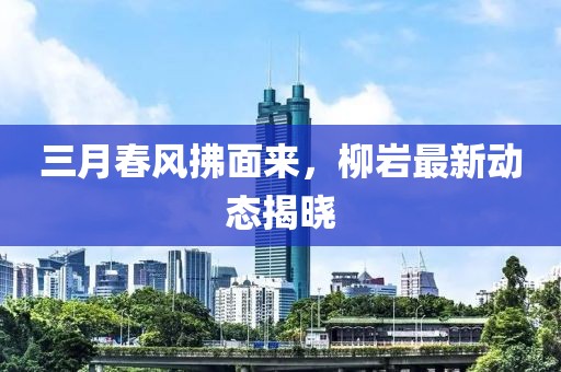 三月春風拂面來，柳巖最新動態(tài)揭曉