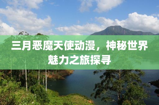 三月惡魔天使動漫，神秘世界魅力之旅探尋