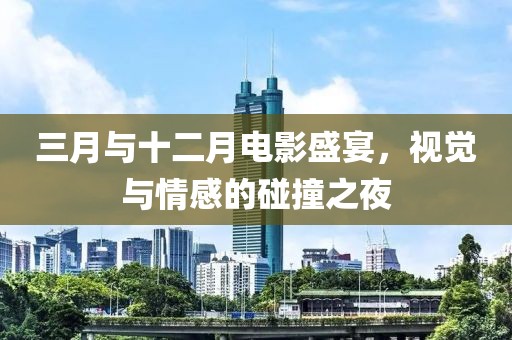 三月與十二月電影盛宴，視覺(jué)與情感的碰撞之夜