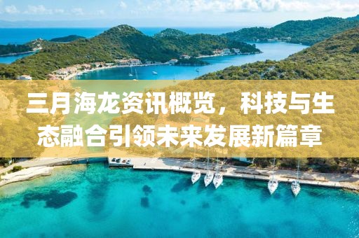 三月海龍資訊概覽，科技與生態(tài)融合引領(lǐng)未來發(fā)展新篇章