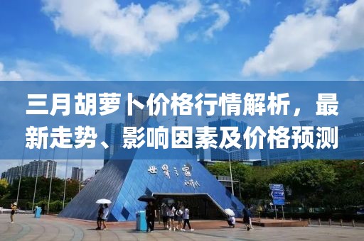 三月胡蘿卜價格行情解析，最新走勢、影響因素及價格預(yù)測