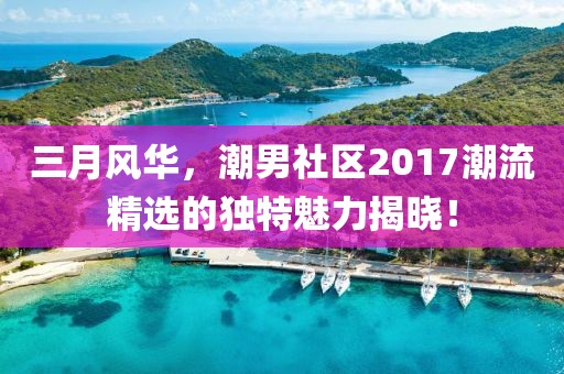 三月風(fēng)華，潮男社區(qū)2017潮流精選的獨(dú)特魅力揭曉！