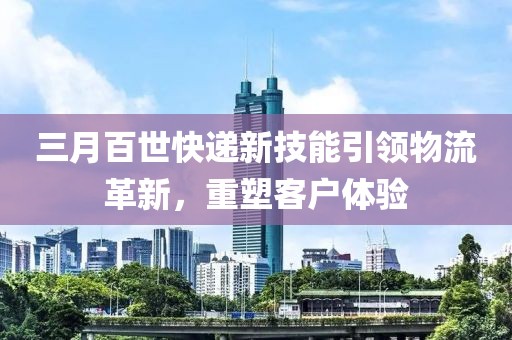 三月百世快遞新技能引領(lǐng)物流革新，重塑客戶體驗