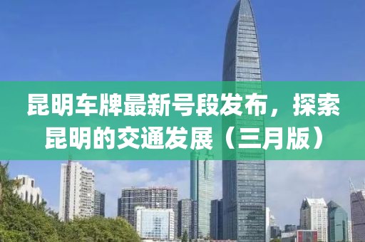 昆明車牌最新號段發(fā)布，探索昆明的交通發(fā)展（三月版）