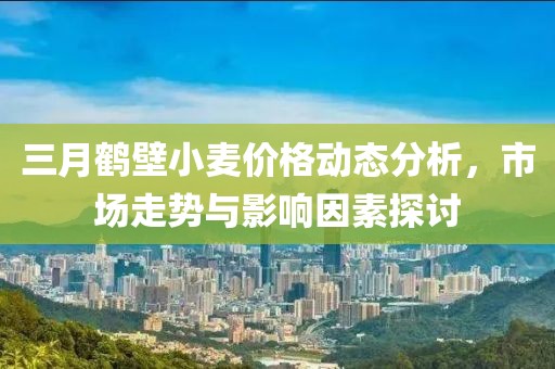 三月鶴壁小麥價格動態(tài)分析，市場走勢與影響因素探討