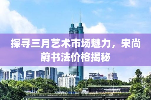 探尋三月藝術(shù)市場(chǎng)魅力，宋尚蔚書法價(jià)格揭秘