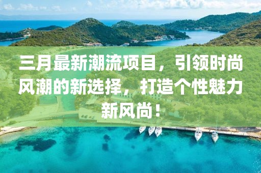 三月最新潮流項目，引領時尚風潮的新選擇，打造個性魅力新風尚！