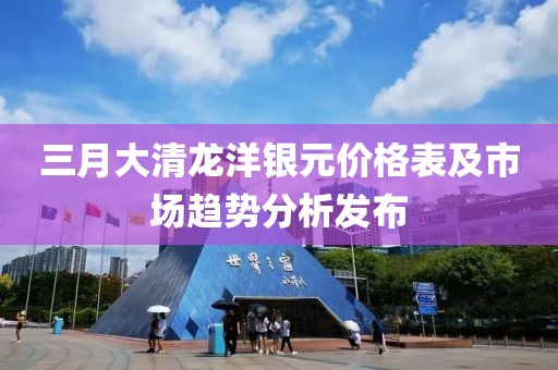 三月大清龍洋銀元價格表及市場趨勢分析發(fā)布