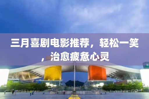 三月喜劇電影推薦，輕松一笑，治愈疲憊心靈
