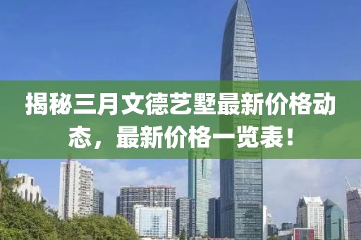 揭秘三月文德藝墅最新價格動態(tài)，最新價格一覽表！