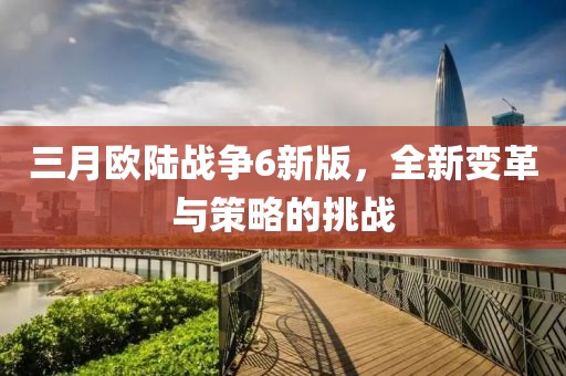三月歐陸戰(zhàn)爭(zhēng)6新版，全新變革與策略的挑戰(zhàn)