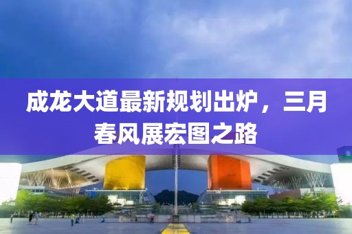 成龍大道最新規(guī)劃出爐，三月春風展宏圖之路
