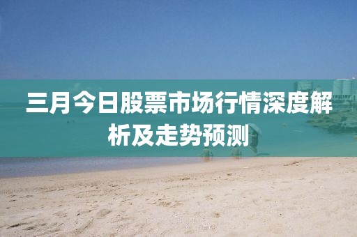 三月今日股票市場(chǎng)行情深度解析及走勢(shì)預(yù)測(cè)