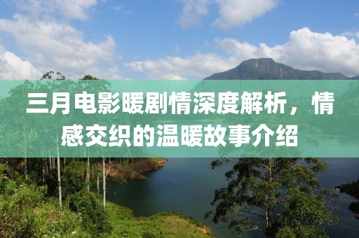 三月電影暖劇情深度解析，情感交織的溫暖故事介紹