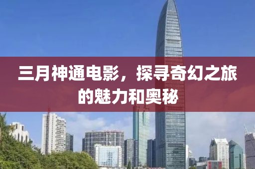 三月神通電影，探尋奇幻之旅的魅力和奧秘