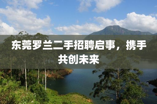 東莞羅蘭二手招聘啟事，攜手共創(chuàng)未來