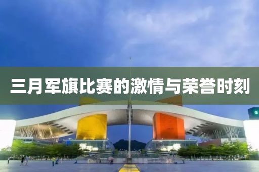 三月軍旗比賽的激情與榮譽(yù)時(shí)刻
