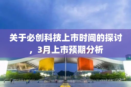 關(guān)于必創(chuàng)科技上市時間的探討，3月上市預(yù)期分析