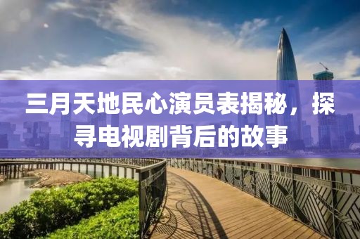 三月天地民心演員表揭秘，探尋電視劇背后的故事
