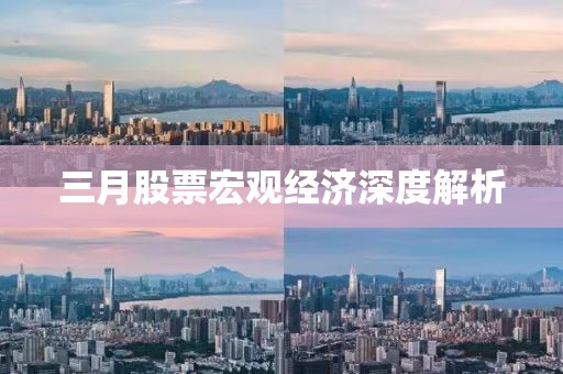 三月股票宏觀經(jīng)濟(jì)深度解析