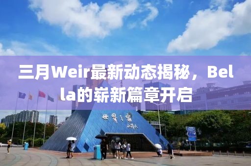 三月Weir最新動態(tài)揭秘，Bella的嶄新篇章開啟